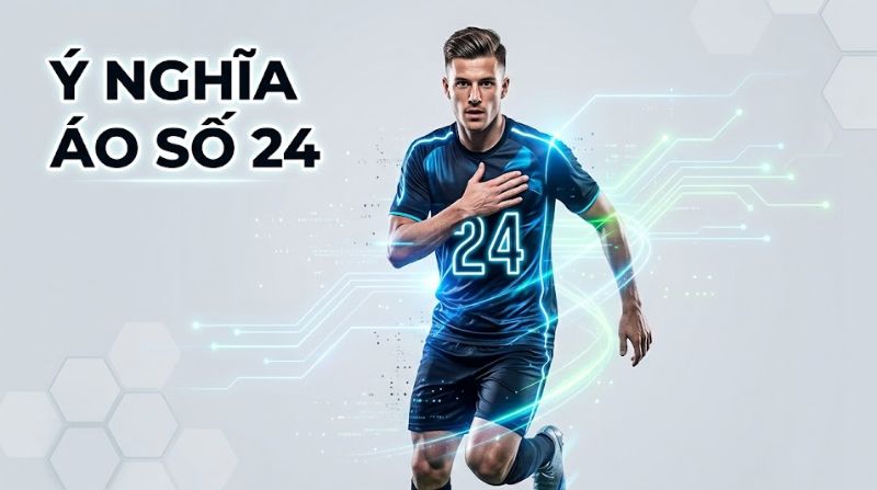 Ý nghĩa áo số 24 trong bóng đá: Sáng tạo và năng lượng
